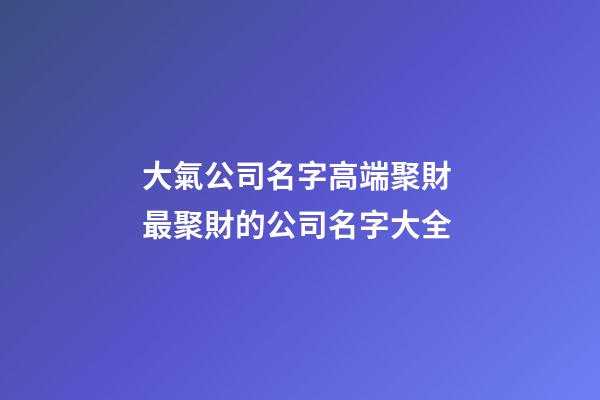 大氣公司名字高端聚財 最聚財的公司名字大全